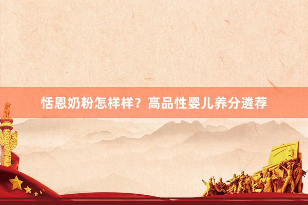 恬恩奶粉怎样样？高品性婴儿养分遴荐